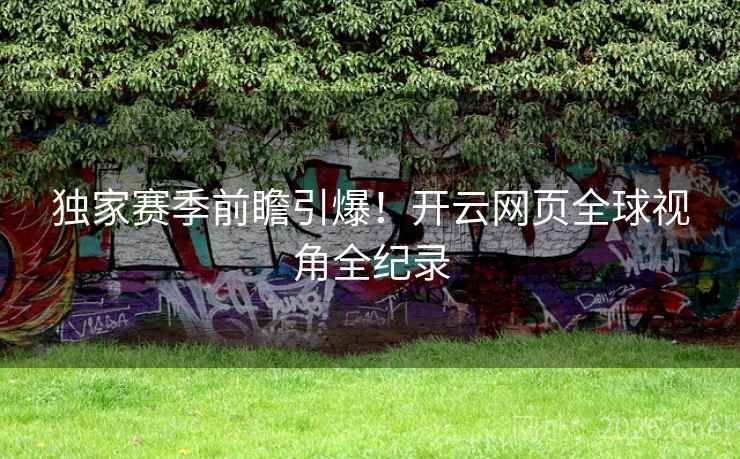 独家赛季前瞻引爆!开云网页全球视角全纪录 独家赛季前瞻引爆!开云网页全球视角全纪录