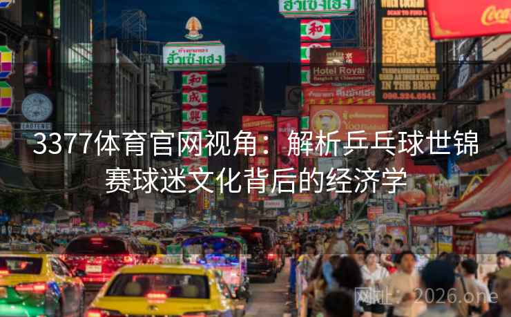 3377体育官网视角:解析乒乓球世锦赛球迷文化背后的经济学 3377体育官网视角:解析乒乓球世锦赛球迷文化背后的经济学