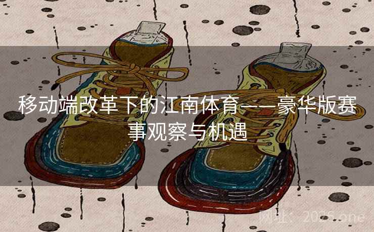 移动端改革下的江南体育——豪华版赛事观察与机遇 移动端改革下的江南体育——豪华版赛事观察与机遇