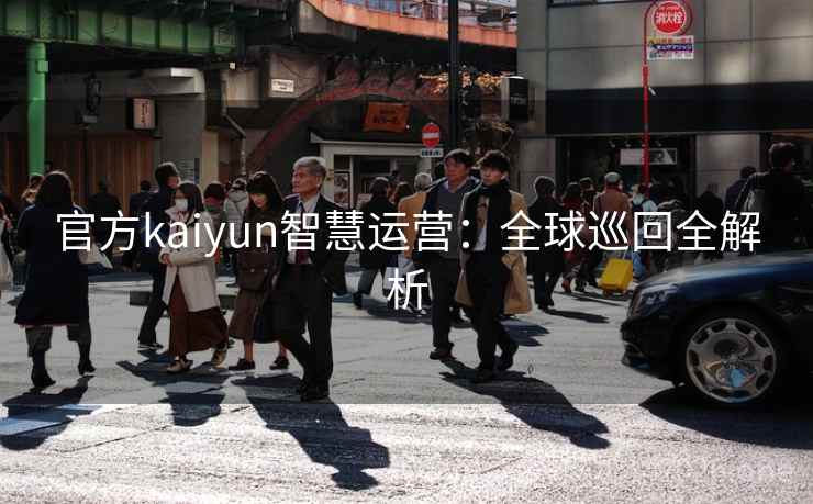 官方kaiyun智慧运营:全球巡回全解析 官方kaiyun智慧运营:全球巡回全解析