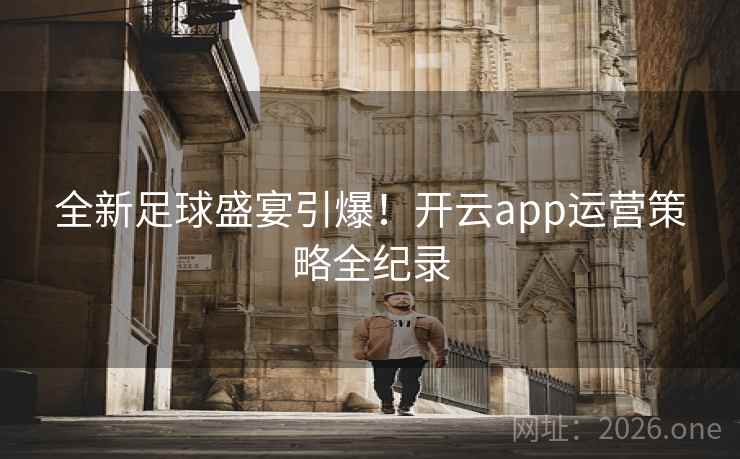 全新足球盛宴引爆!开云app运营策略全纪录