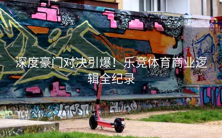 深度豪门对决引爆!乐竞体育商业逻辑全纪录
