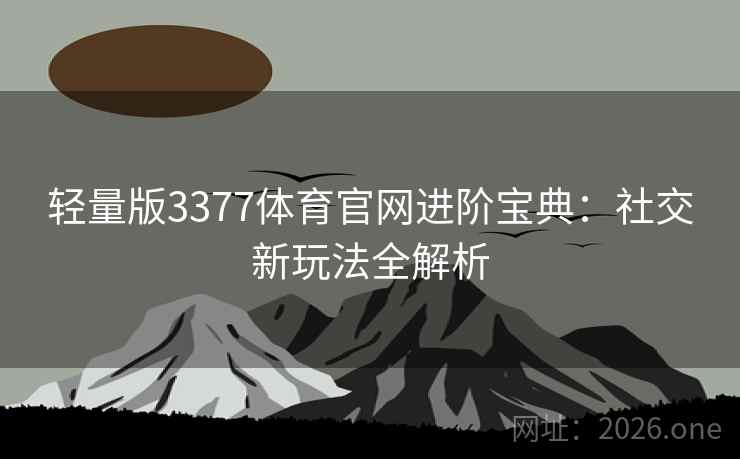 轻量版3377体育官网进阶宝典:社交新玩法全解析