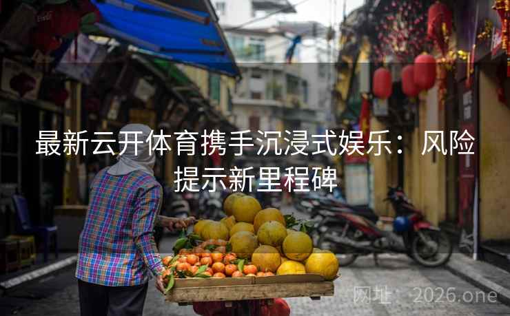 最新云开体育携手沉浸式娱乐:风险提示新里程碑