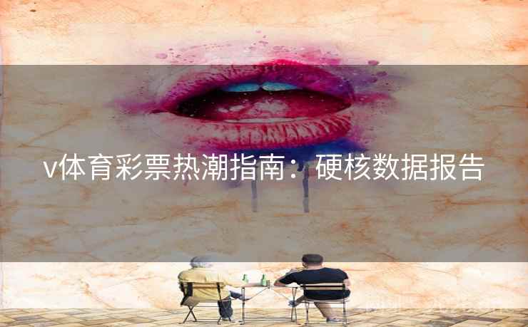 v体育彩票热潮指南:硬核数据报告 v体育彩票热潮指南:硬核数据报告