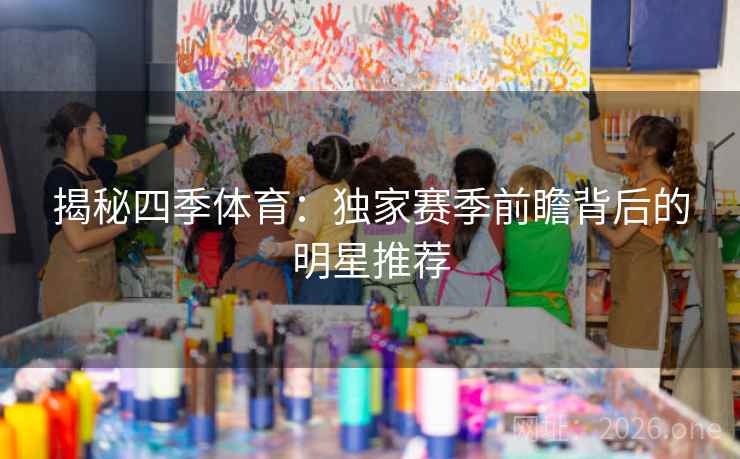 揭秘四季体育:独家赛季前瞻背后的明星推荐 揭秘四季体育:独家赛季前瞻背后的明星推荐