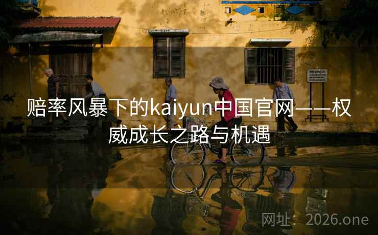 赔率风暴下的kaiyun中国官网——权威成长之路与机遇