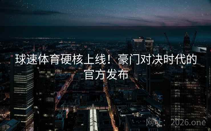 球速体育硬核上线!豪门对决时代的官方发布