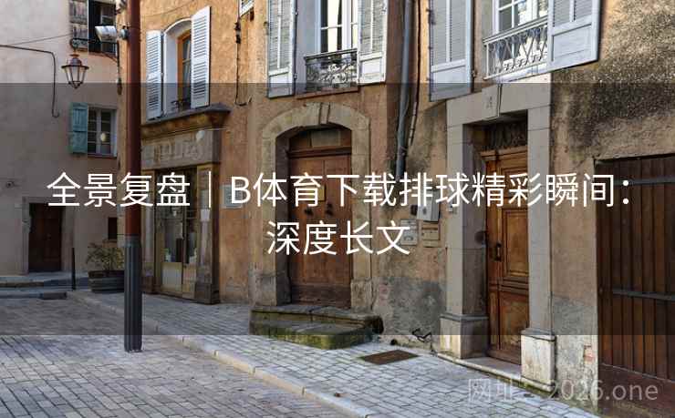 全景复盘|B体育下载排球精彩瞬间:深度长文