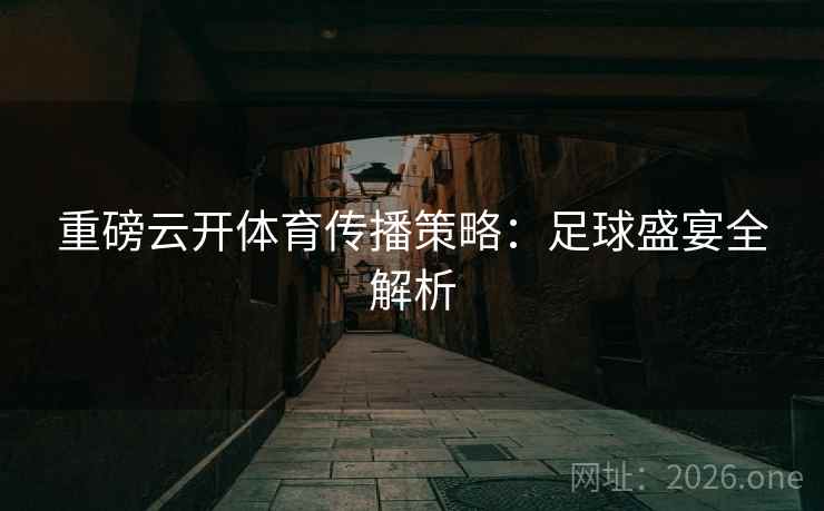 重磅云开体育传播策略:足球盛宴全解析 重磅云开体育传播策略:足球盛宴全解析