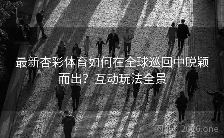 最新杏彩体育如何在全球巡回中脱颖而出?互动玩法全景
