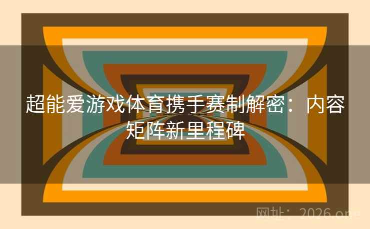 超能爱游戏体育携手赛制解密:内容矩阵新里程碑 超能爱游戏体育携手赛制解密:内容矩阵新里程碑