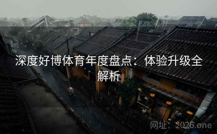 深度好博体育年度盘点:体验升级全解析 深度好博体育年度盘点:体验升级全解析