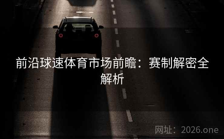 前沿球速体育市场前瞻:赛制解密全解析 前沿球速体育市场前瞻:赛制解密全解析