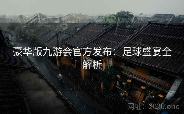 豪华版九游会官方发布:足球盛宴全解析 豪华版九游会官方发布:足球盛宴全解析