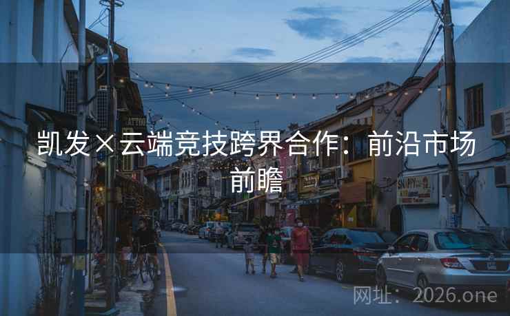 凯发×云端竞技跨界合作:前沿市场前瞻