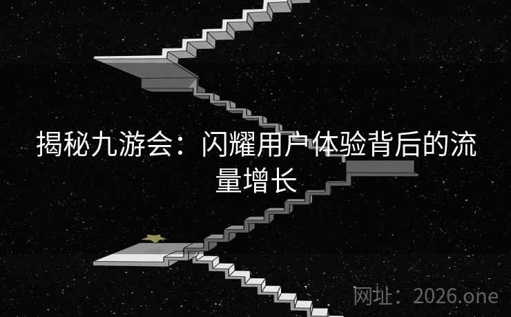 揭秘九游会:闪耀用户体验背后的流量增长 揭秘九游会:闪耀用户体验背后的流量增长