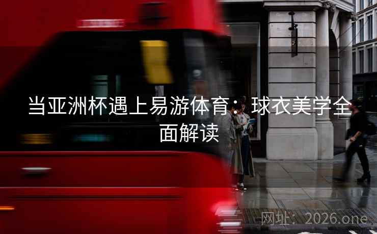 当亚洲杯遇上易游体育:球衣美学全面解读 当亚洲杯遇上易游体育:球衣美学全面解读