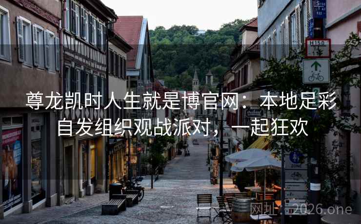 尊龙凯时人生就是博官网:本地足彩自发组织观战派对,一起狂欢 尊龙凯时人生就是博官网:本地足彩自发组织观战派对,一起狂欢