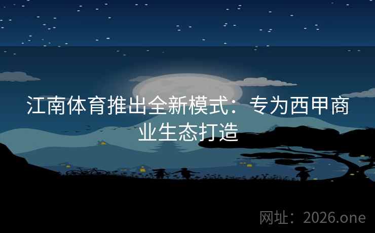 江南体育推出全新模式:专为西甲商业生态打造