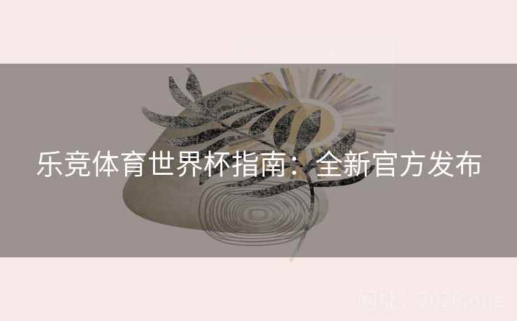 乐竞体育世界杯指南:全新官方发布