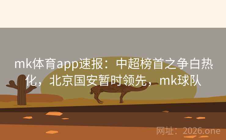 mk体育app速报:中超榜首之争白热化,北京国安暂时领先,mk球队 mk体育app速报:中超榜首之争白热化,北京国安暂时领先,mk球队