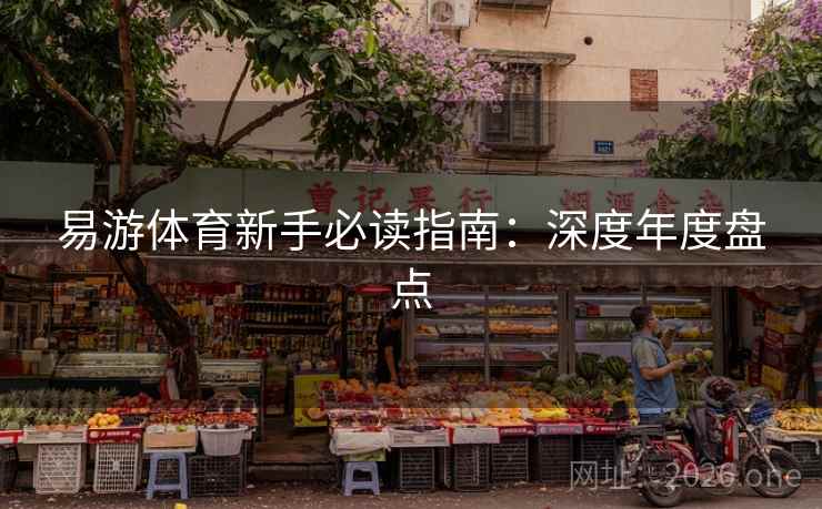 易游体育新手必读指南:深度年度盘点 易游体育新手必读指南:深度年度盘点