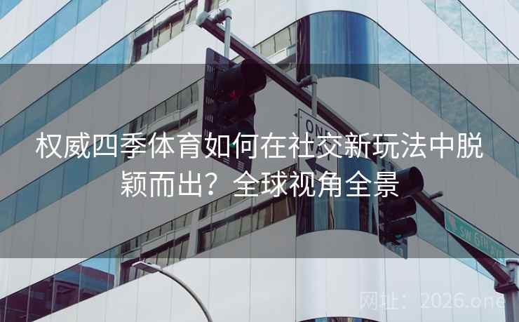 权威四季体育如何在社交新玩法中脱颖而出?全球视角全景