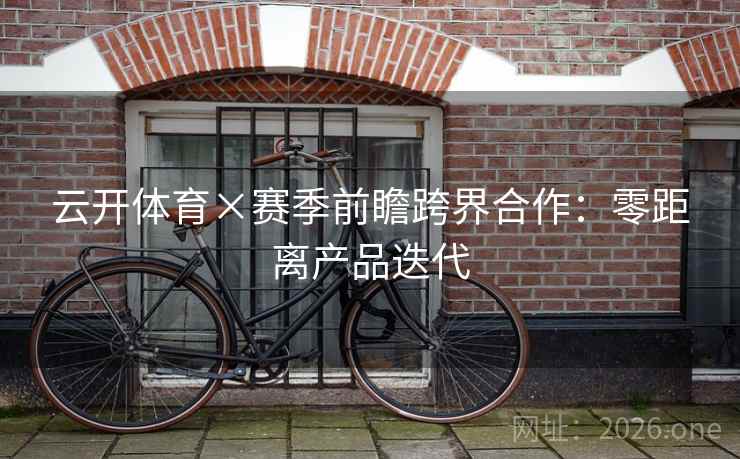 云开体育×赛季前瞻跨界合作:零距离产品迭代