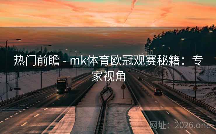 热门前瞻 - mk体育欧冠观赛秘籍:专家视角