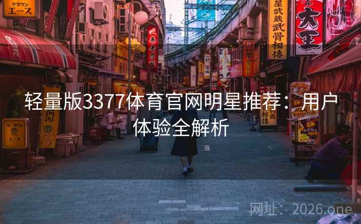 轻量版3377体育官网明星推荐:用户体验全解析 轻量版3377体育官网明星推荐:用户体验全解析