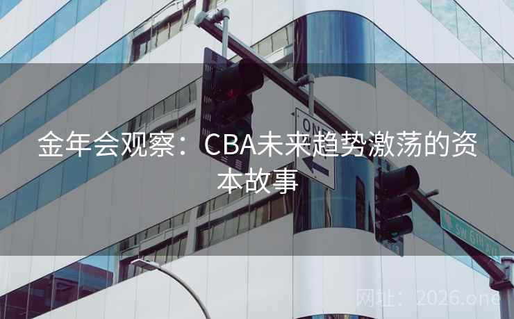 金年会观察:CBA未来趋势激荡的资本故事 金年会观察:CBA未来趋势激荡的资本故事