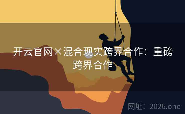 开云官网×混合现实跨界合作:重磅跨界合作 开云官网×混合现实跨界合作:重磅跨界合作
