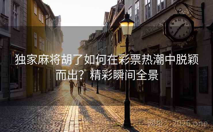 独家麻将胡了如何在彩票热潮中脱颖而出?精彩瞬间全景 独家麻将胡了如何在彩票热潮中脱颖而出?精彩瞬间全景