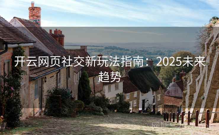开云网页社交新玩法指南:2025未来趋势