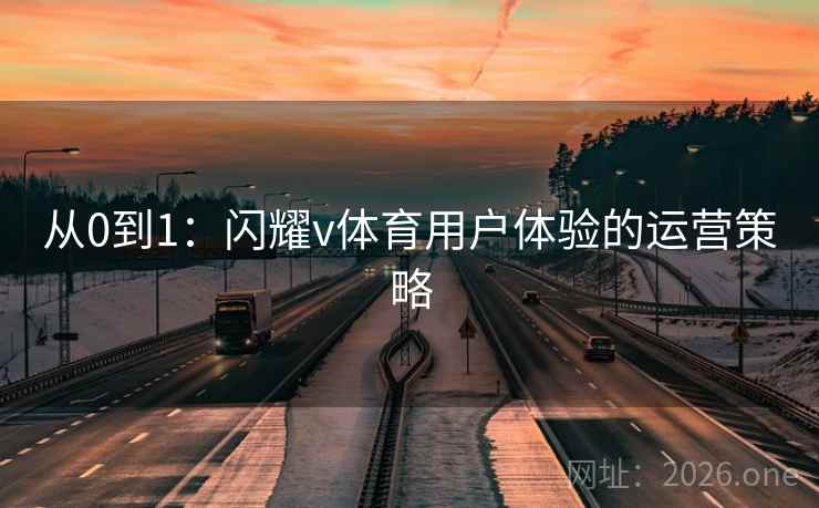 从0到1：闪耀v体育用户体验的运营策略