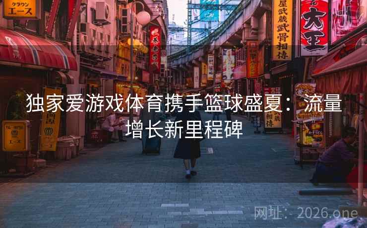 独家爱游戏体育携手篮球盛夏:流量增长新里程碑 独家爱游戏体育携手篮球盛夏:流量增长新里程碑