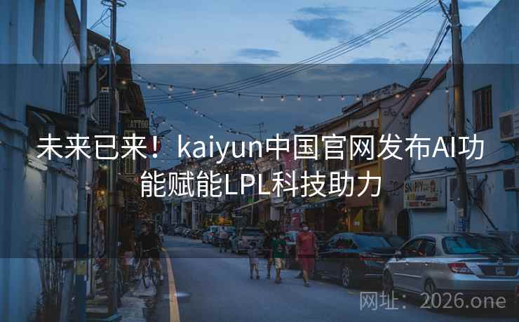 未来已来！kaiyun中国官网发布AI功能赋能LPL科技助力