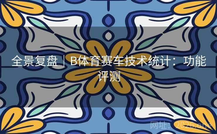 全景复盘|B体育赛车技术统计:功能评测 全景复盘|B体育赛车技术统计:功能评测