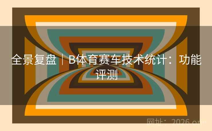 全景复盘｜B体育赛车技术统计：功能评测