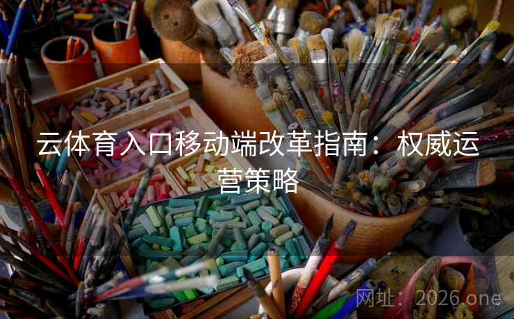 云体育入口移动端改革指南:权威运营策略 云体育入口移动端改革指南:权威运营策略