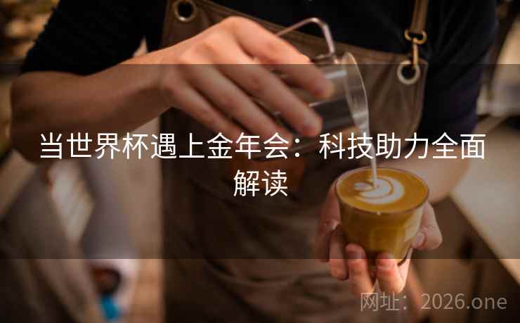 当世界杯遇上金年会:科技助力全面解读 当世界杯遇上金年会:科技助力全面解读