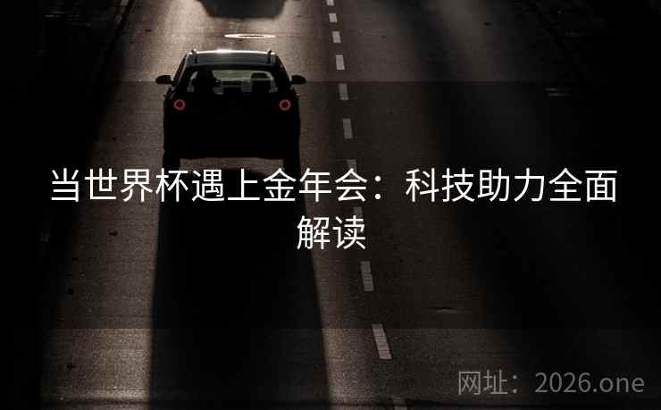 当世界杯遇上金年会:科技助力全面解读 当世界杯遇上金年会:科技助力全面解读