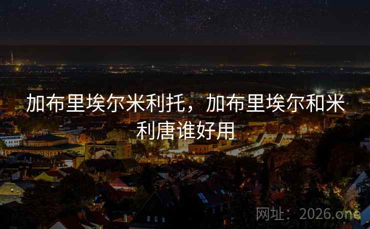 加布里埃尔米利托,加布里埃尔和米利唐谁好用 加布里埃尔米利托,加布里埃尔和米利唐谁好用