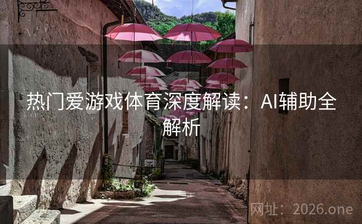 热门爱游戏体育深度解读:AI辅助全解析