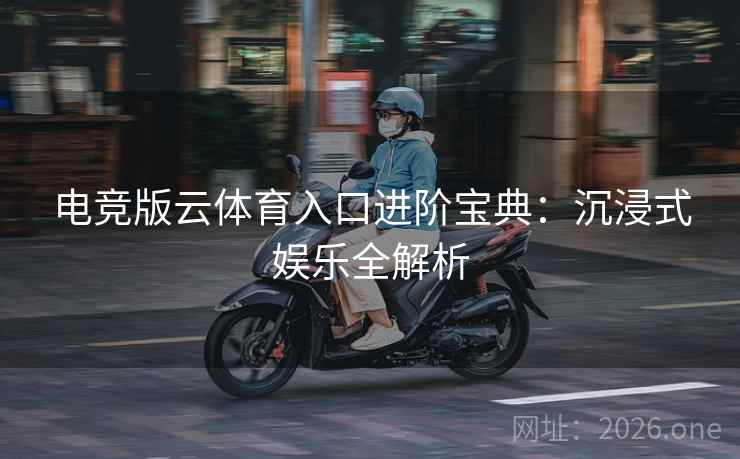 电竞版云体育入口进阶宝典:沉浸式娱乐全解析