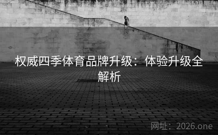 权威四季体育品牌升级：体验升级全解析