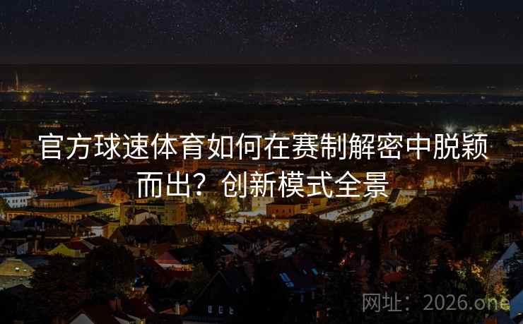 官方球速体育如何在赛制解密中脱颖而出?创新模式全景