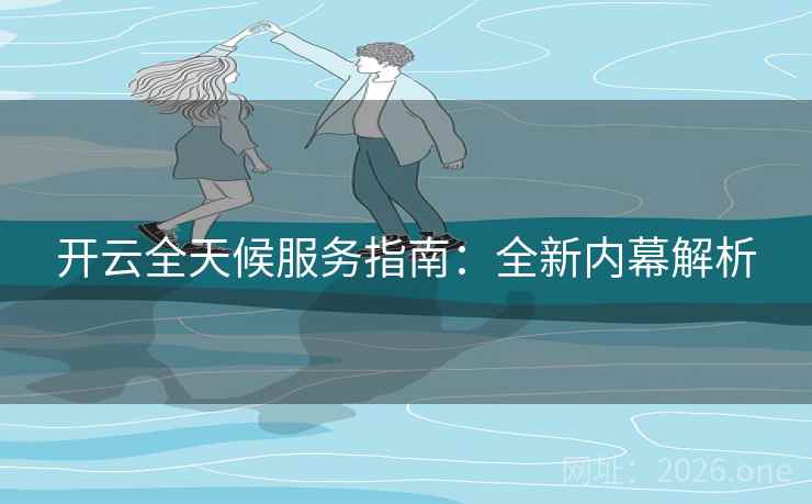 开云全天候服务指南:全新内幕解析 开云全天候服务指南:全新内幕解析