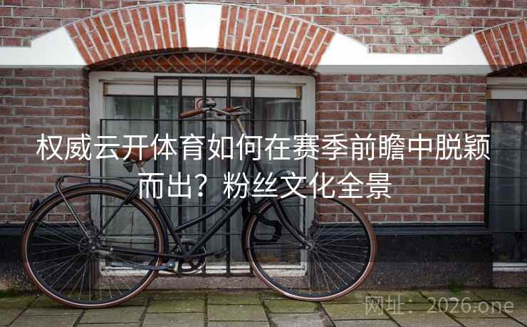 权威云开体育如何在赛季前瞻中脱颖而出?粉丝文化全景 权威云开体育如何在赛季前瞻中脱颖而出?粉丝文化全景